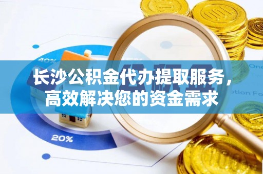 芦洲长沙公积金代办提取服务，高效解决您的资金需求