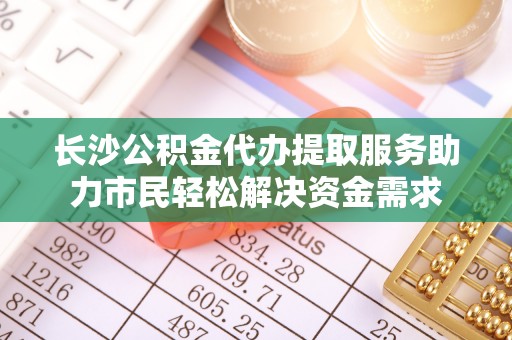 芦洲长沙公积金代办提取服务助力市民轻松解决资金需求