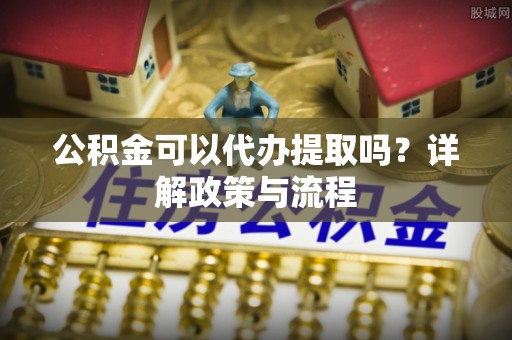 芦洲公积金可以代办提取吗？详解政策与流程