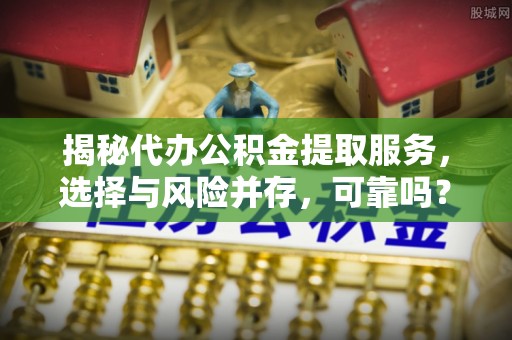 芦洲揭秘代办公积金提取服务，选择与风险并存，可靠吗？