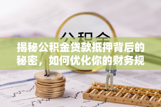 芦洲揭秘公积金贷款抵押背后的秘密，如何优化你的财务规划