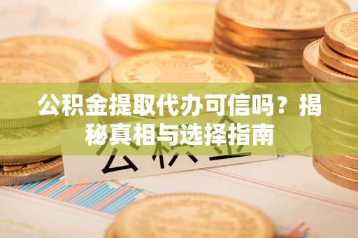 芦洲公积金提取代办可信吗？揭秘真相与选择指南