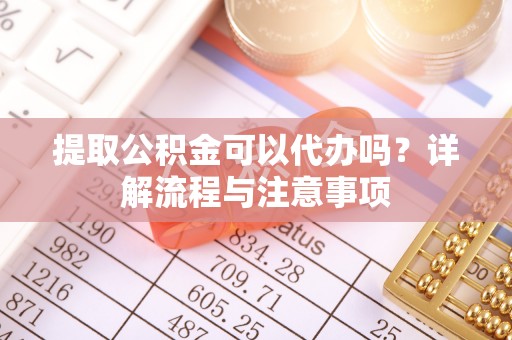 芦洲提取公积金可以代办吗？详解流程与注意事项