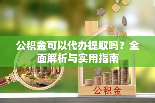 芦洲公积金可以代办提取吗？全面解析与实用指南