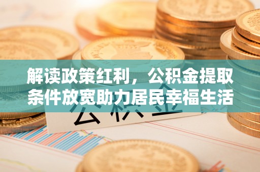 芦洲解读政策红利，公积金提取条件放宽助力居民幸福生活
