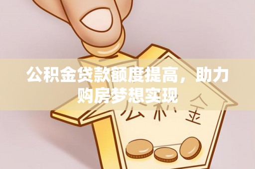 芦洲公积金贷款额度提高，助力购房梦想实现