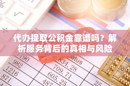芦洲代办提取公积金靠谱吗？解析服务背后的真相与风险