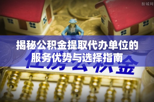 芦洲揭秘公积金提取代办单位的服务优势与选择指南