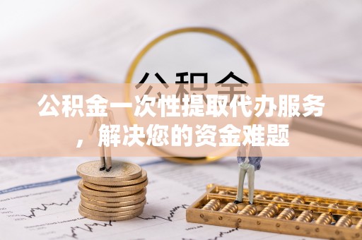 芦洲公积金一次性提取代办服务，解决您的资金难题