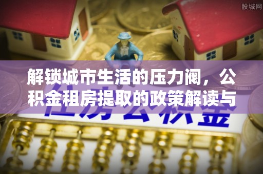 芦洲解锁城市生活的压力阀，公积金租房提取的政策解读与实践指南