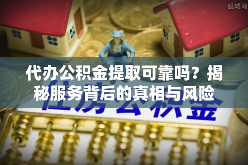 芦洲代办公积金提取可靠吗？揭秘服务背后的真相与风险