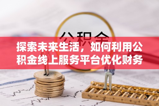 芦洲探索未来生活，如何利用公积金线上服务平台优化财务管理