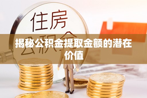 芦洲揭秘公积金提取金额的潜在价值