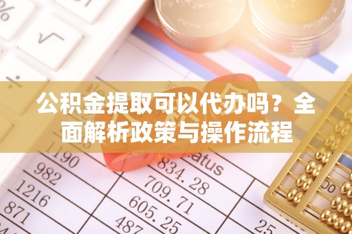 芦洲公积金提取可以代办吗？全面解析政策与操作流程