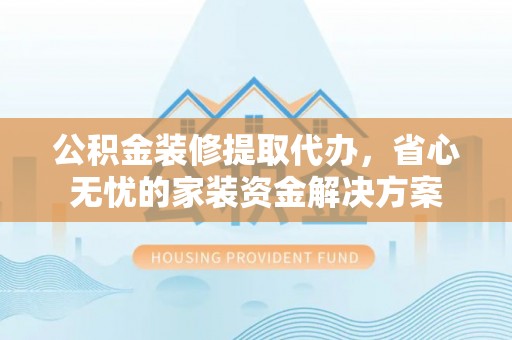 芦洲公积金装修提取代办，省心无忧的家装资金解决方案