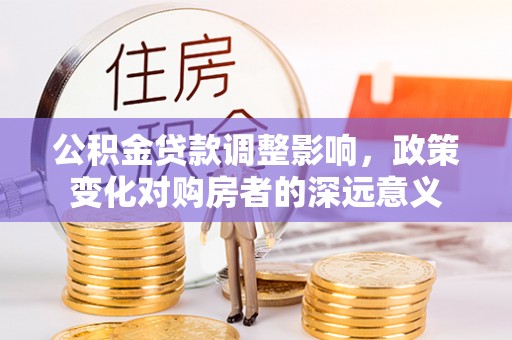 芦洲公积金贷款调整影响，政策变化对购房者的深远意义