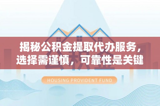 芦洲揭秘公积金提取代办服务，选择需谨慎，可靠性是关键