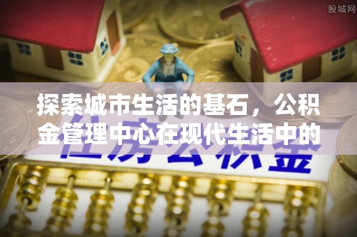 芦洲探索城市生活的基石，公积金管理中心在现代生活中的重要角色