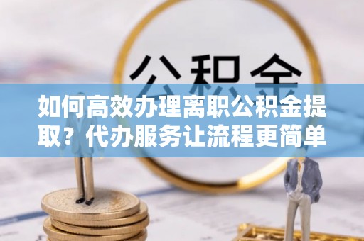 芦洲如何高效办理离职公积金提取？代办服务让流程更简单