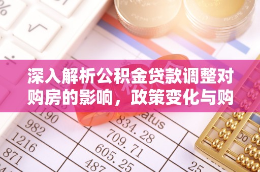 芦洲深入解析公积金贷款调整对购房的影响，政策变化与购房者选择