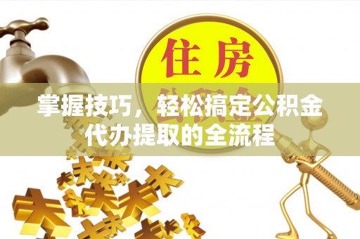 芦洲掌握技巧，轻松搞定公积金代办提取的全流程