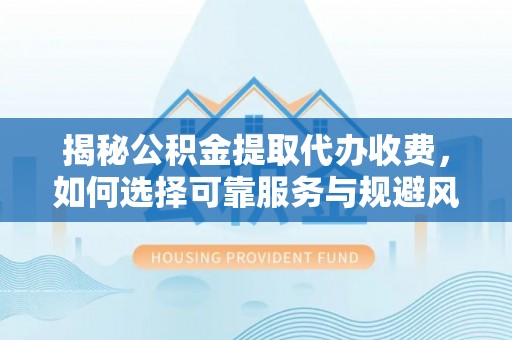 芦洲揭秘公积金提取代办收费，如何选择可靠服务与规避风险