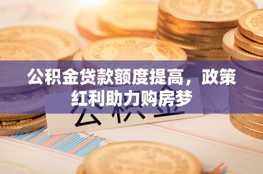 芦洲公积金贷款额度提高，政策红利助力购房梦