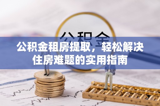 芦洲公积金租房提取，轻松解决住房难题的实用指南