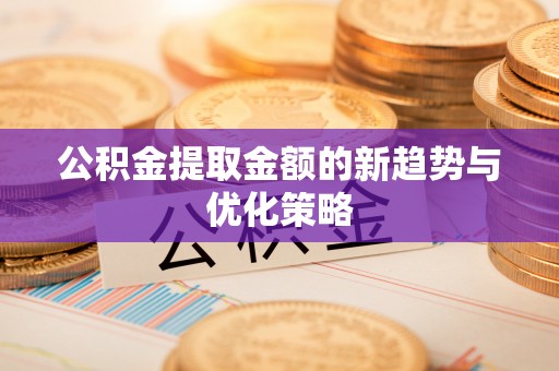 芦洲公积金提取金额的新趋势与优化策略