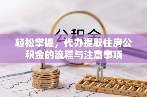 芦洲轻松掌握，代办提取住房公积金的流程与注意事项
