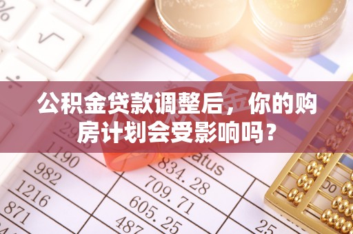 芦洲公积金贷款调整后，你的购房计划会受影响吗？
