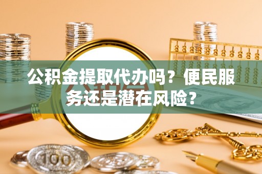 芦洲公积金提取代办吗？便民服务还是潜在风险？