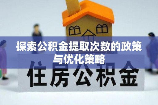 芦洲探索公积金提取次数的政策与优化策略