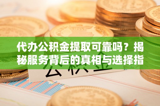 芦洲代办公积金提取可靠吗？揭秘服务背后的真相与选择指南