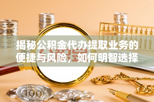 芦洲揭秘公积金代办提取业务的便捷与风险，如何明智选择？
