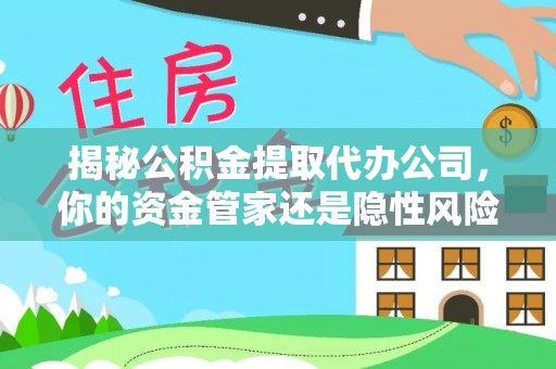 芦洲揭秘公积金提取代办公司，你的资金管家还是隐性风险？
