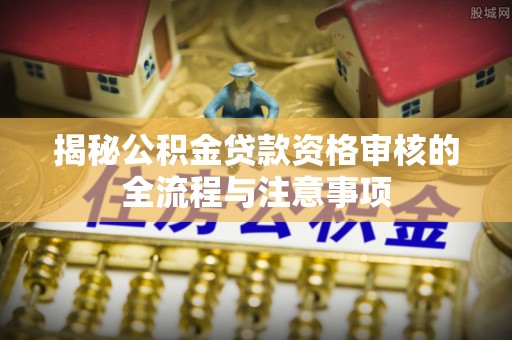 芦洲揭秘公积金贷款资格审核的全流程与注意事项