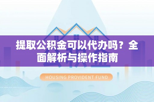 芦洲提取公积金可以代办吗？全面解析与操作指南