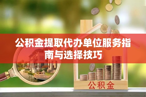 芦洲公积金提取代办单位服务指南与选择技巧
