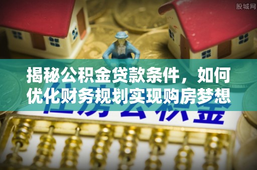 芦洲揭秘公积金贷款条件，如何优化财务规划实现购房梦想