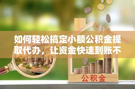 芦洲如何轻松搞定小额公积金提取代办，让资金快速到账不是梦