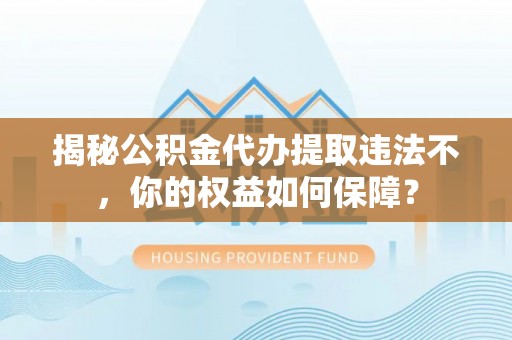 芦洲揭秘公积金代办提取违法不，你的权益如何保障？